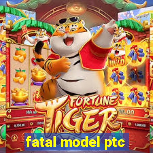 fatal model ptc